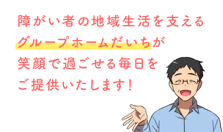 障がい者の地域生活を支えるグループホームだいちが笑顔で過ごせる毎日をご提供いたします！